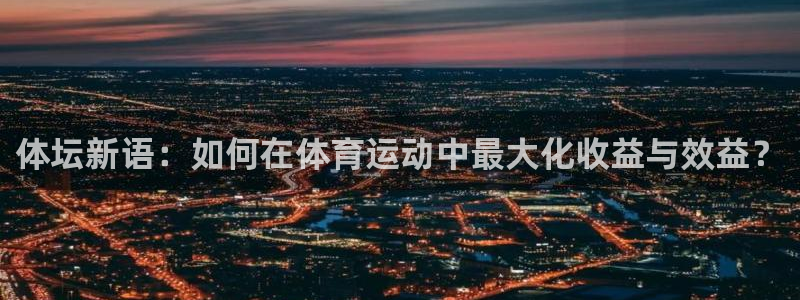三亿体育登录：体坛新语：如何在体育运动中最大化收益与效益？
