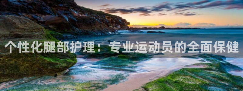 三亿体育网：个性化腿部护理：专业运动员的全面保健