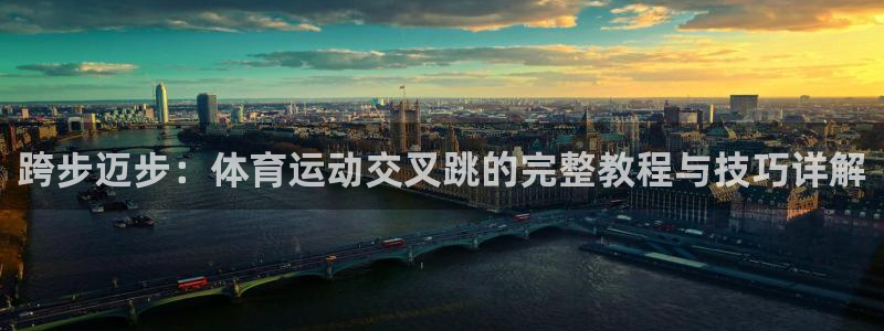 三亿体育登录：跨步迈步：体育运动交叉跳的完整教程与技巧详解
