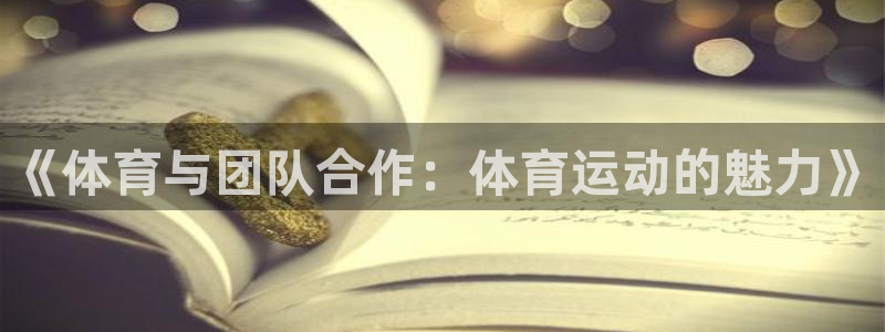 三亿体育登录：《体育与团队合作：体育运动的魅力》