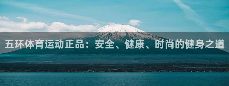三亿体育网页版：五环体育运动正品：安全、健康、时尚的健身之道