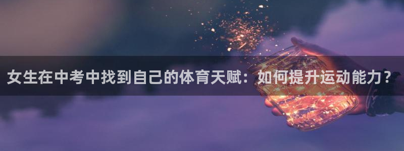 三亿体育网：女生在中考中找到自己的体育天赋：如何提升运动能力？